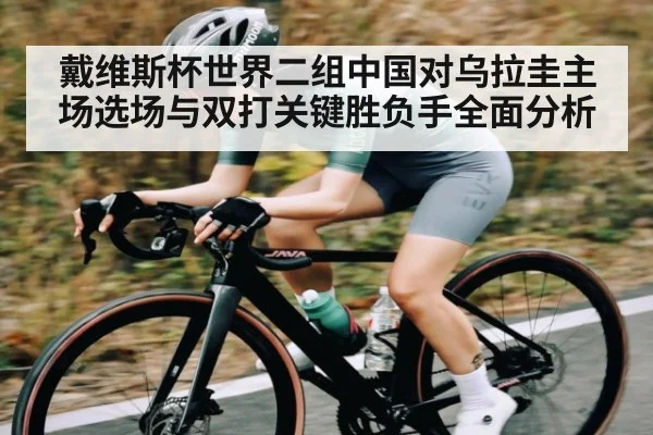戴维斯杯世界二组中国对乌拉圭主场选场与双打关键胜负手全面分析