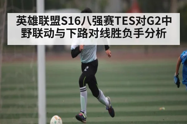 英雄联盟S16八强赛TES对G2中野联动与下路对线胜负手分析