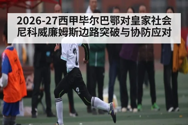 2026-27西甲毕尔巴鄂对皇家社会尼科威廉姆斯边路突破与协防应对