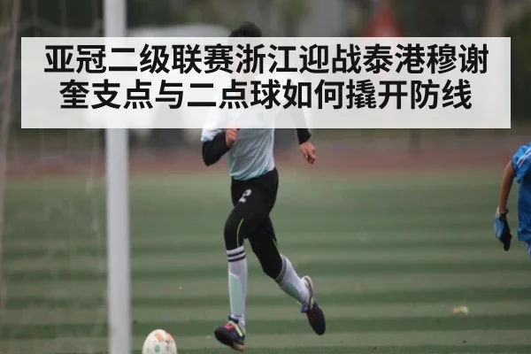 亚冠二级联赛浙江迎战泰港穆谢奎支点与二点球如何撬开防线 - c7c7.app